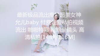 最新极品流出推特超美女神 允儿baby 付费性爱私拍视频 流出 啪啪特写 粉鲍坐镜头 高清私拍[148P/116M]