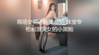 商场女厕近距离偷拍 珠宝专柜制服美女的小黑鲍