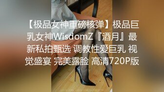 【极品女神重磅核弹】极品巨乳女神WisdomZ『酒月』最新私拍甄选 调教性爱巨乳 视觉盛宴 完美露脸 高清720P版