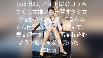 [ipx-931] バイト場の口うるさくて大嫌いな先輩オタク女子を脱がしたら… ぷるんぷるん巨乳おっぱいボディで、僕は理性をなくし雪崩れ込むようにむしゃぶり突いた… 梓ヒカリ