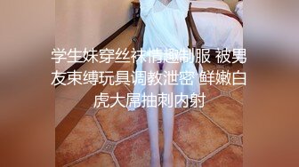 学生妹穿丝袜情趣制服 被男友束缚玩具调教泄密 鲜嫩白虎大屌抽刺内射