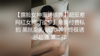 【露脸女神重磅核弹】超反差网红女神『欲梦』最新付费私拍 黑丝豪乳 玩穴呻吟 终极诱惑超骚 第二弹