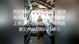 抓奸集锦-特精甄选第一现场街头扭打吃瓜围观 赤裸裸床上被逮还有被割屌的 各色良家女神狼狈瞬间 (283)