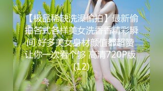 【极品稀缺洗澡偷拍】最新偷拍各式各样美女洗香香精彩瞬间 好多美女身材颜值都超赞 让你一次看个够 高清720P版 (12)