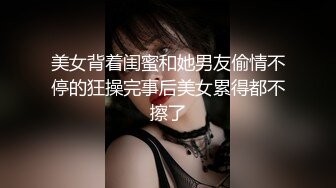 美女背着闺蜜和她男友偷情不停的狂操完事后美女累得都不擦了