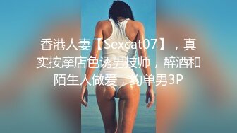 香港人妻【Sexcat07】，真实按摩店色诱男技师，醉酒和陌生人做爱，约单男3P