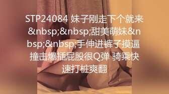 STP24084 妹子刚走下个就来&nbsp;&nbsp;甜美萌妹&nbsp;&nbsp;手伸进裤子摸逼 撞击爆插屁股很Q弹 骑乘快速打桩爽翻