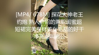 [MP4/ 678M] 探花大神老王约炮 熟人介绍的兼职闺蜜超短裙完美身材美女毛刮的好干净高潮叫老公