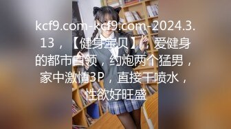 kcf9.com-kcf9.com-2024.3.13，【健身宝贝】，爱健身的都市白领，约炮两个猛男，家中激情3P，直接干喷水，性欲好旺盛