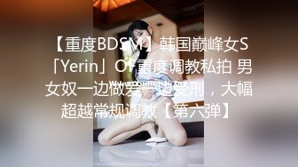 【重度BDSM】韩国巅峰女S「Yerin」OF重度调教私拍 男女奴一边做爱一边受刑，大幅超越常规调教【第六弹】