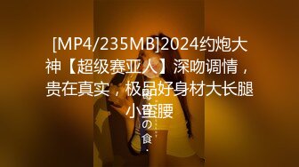 [MP4/235MB]2024约炮大神【超级赛亚人】深吻调情，贵在真实，极品好身材大长腿小蛮腰