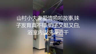 山村小夫妻爱情啪啪故事,妹子发育真不错,奶子又挺又白,浴室内边洗澡边干