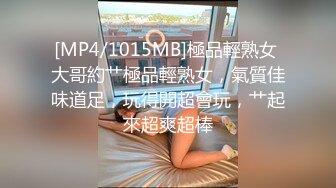 [MP4/1015MB]極品輕熟女 大哥約艹極品輕熟女，氣質佳味道足，玩得開超會玩，艹起來超爽超棒